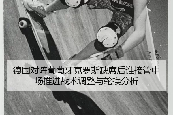 德国对阵葡萄牙克罗斯缺席后谁接管中场推进战术调整与轮换分析