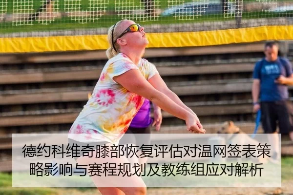 德约科维奇膝部恢复评估对温网签表策略影响与赛程规划及教练组应对解析