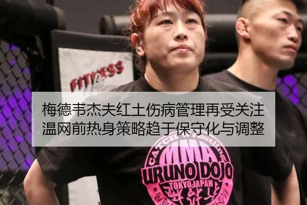 梅德韦杰夫红土伤病管理再受关注 温网前热身策略趋于保守化与调整