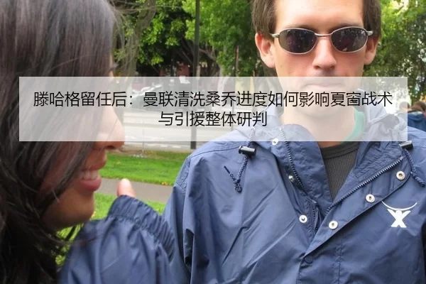 滕哈格留任后：曼联清洗桑乔进度如何影响夏窗战术与引援整体研判