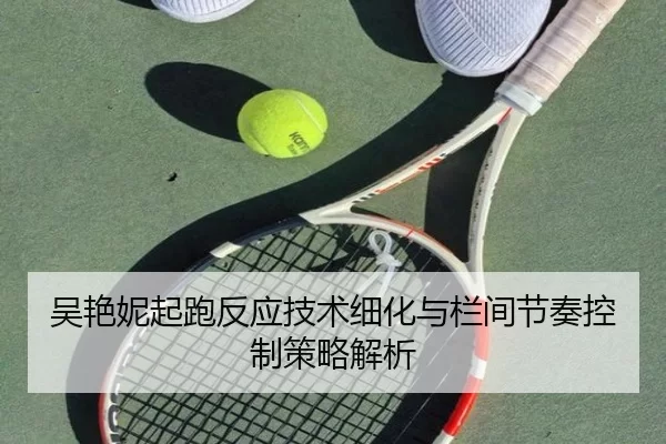 吴艳妮起跑反应技术细化与栏间节奏控制策略解析